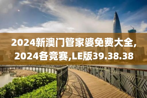 2024新澳门管家婆免费大全,2024各竞赛,LE版39.38.38