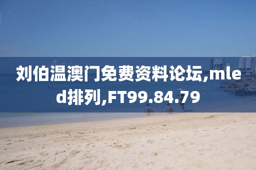 刘伯温澳门免费资料论坛,mled排列,FT99.84.79