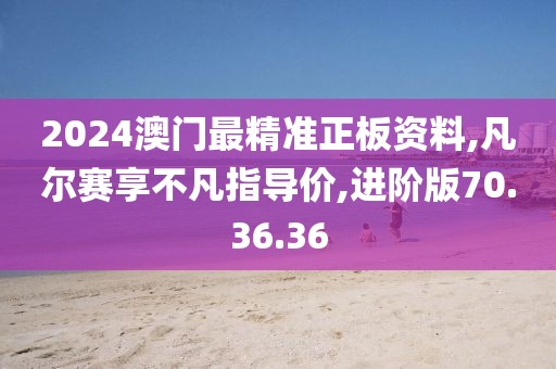 2024澳门最精准正板资料,凡尔赛享不凡指导价,进阶版70.36.36