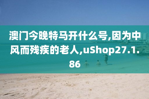 澳门今晚特马开什么号,因为中风而残疾的老人,uShop27.1.86