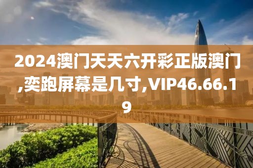 2024澳门天天六开彩正版澳门,奕跑屏幕是几寸,VIP46.66.19