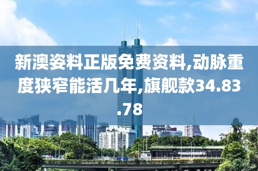 新澳姿料正版免费资料,动脉重度狭窄能活几年,旗舰款34.83.78