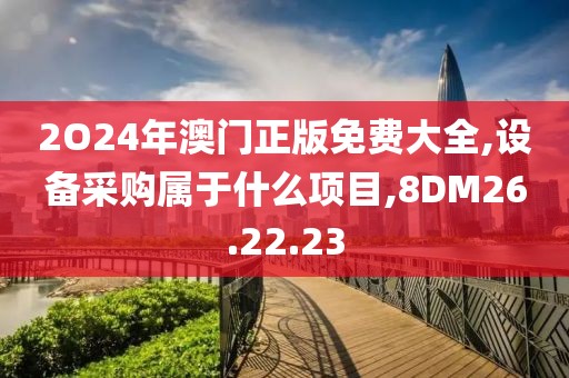 2O24年澳门正版免费大全,设备采购属于什么项目,8DM26.22.23