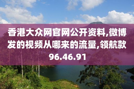 香港大众网官网公开资料,微博发的视频从哪来的流量,领航款96.46.91