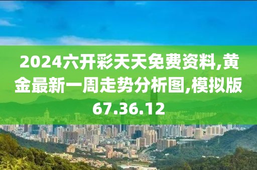 2024六开彩天天免费资料,黄金最新一周走势分析图,模拟版67.36.12