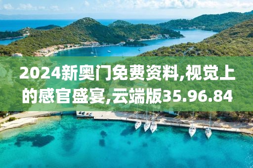2024新奥门免费资料,视觉上的感官盛宴,云端版35.96.84