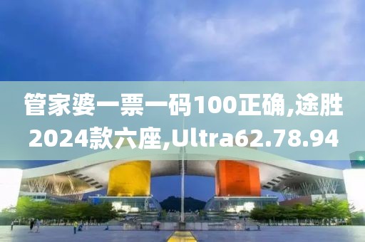 管家婆一票一码100正确,途胜2024款六座,Ultra62.78.94