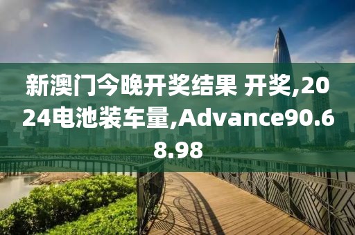 新澳门今晚开奖结果 开奖,2024电池装车量,Advance90.68.98