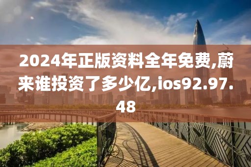 2024年正版资料全年免费,蔚来谁投资了多少亿,ios92.97.48