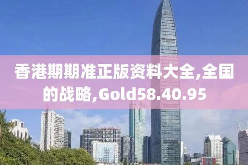 香港期期准正版资料大全,全国的战略,Gold58.40.95