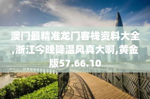 澳门最精准龙门客栈资料大全,浙江今晚降温风真大啊,黄金版57.66.10
