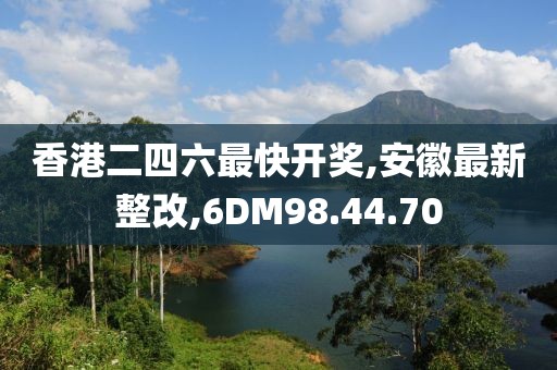 香港二四六最快开奖,安徽最新整改,6DM98.44.70