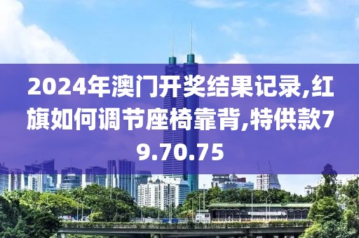2024年澳门开奖结果记录,红旗如何调节座椅靠背,特供款79.70.75