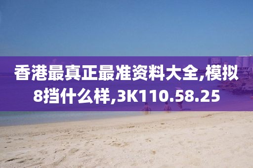 香港最真正最准资料大全,模拟8挡什么样,3K110.58.25