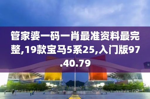 管家婆一码一肖最准资料最完整,19款宝马5系25,入门版97.40.79