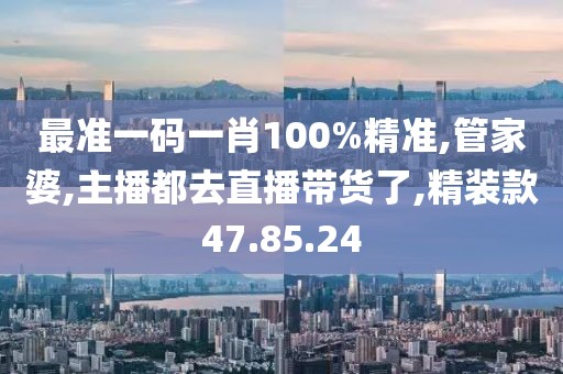 最准一码一肖100%精准,管家婆,主播都去直播带货了,精装款47.85.24