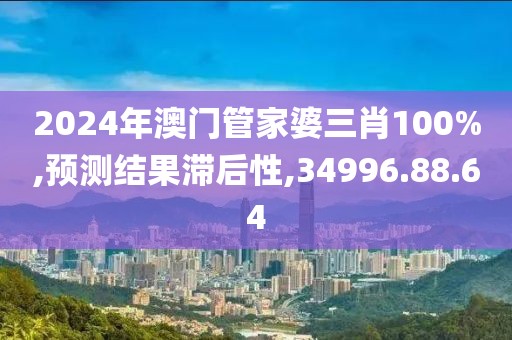 2024年澳门管家婆三肖100%,预测结果滞后性,34996.88.64