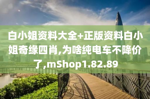 白小姐资料大全+正版资料白小姐奇缘四肖,为啥纯电车不降价了,mShop1.82.89