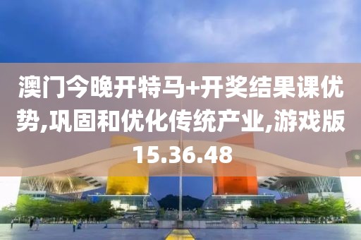 澳门今晚开特马+开奖结果课优势,巩固和优化传统产业,游戏版15.36.48