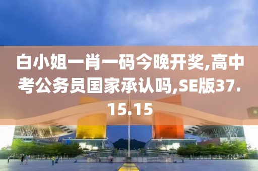 白小姐一肖一码今晚开奖,高中考公务员国家承认吗,SE版37.15.15