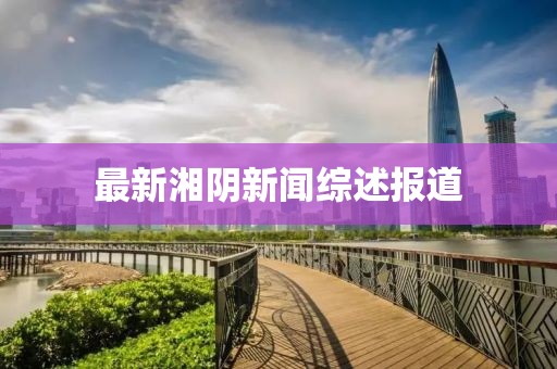 最新湘阴新闻综述报道