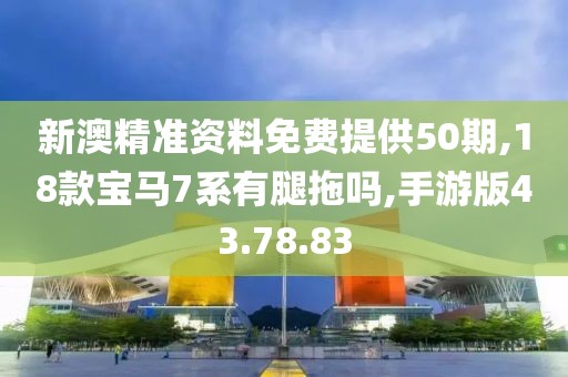 新澳精准资料免费提供50期,18款宝马7系有腿拖吗,手游版43.78.83
