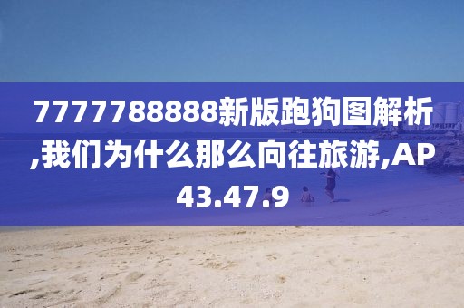 7777788888新版跑狗图解析,我们为什么那么向往旅游,AP43.47.9