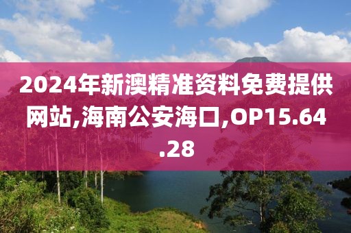 2024年新澳精准资料免费提供网站,海南公安海口,OP15.64.28