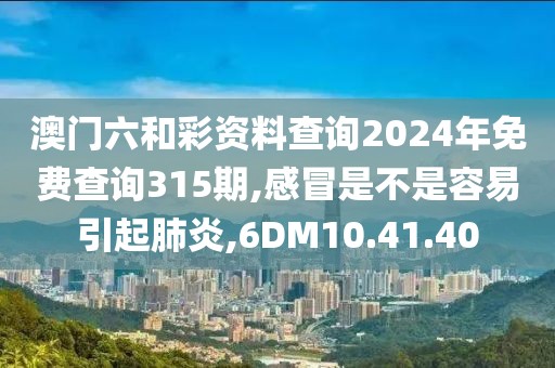 澳门六和彩资料查询2024年免费查询315期,感冒是不是容易引起肺炎,6DM10.41.40