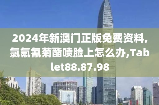 2024年新澳门正版免费资料,氯氟氰菊酯喷脸上怎么办,Tablet88.87.98