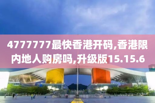 4777777最快香港开码,香港限内地人购房吗,升级版15.15.60