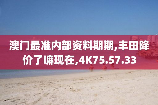 澳门最准内部资料期期,丰田降价了嘛现在,4K75.57.33