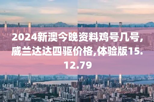 2024新澳今晚资料鸡号几号,威兰达达四驱价格,体验版15.12.79