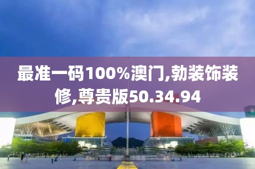 最准一码100%澳门,勃装饰装修,尊贵版50.34.94