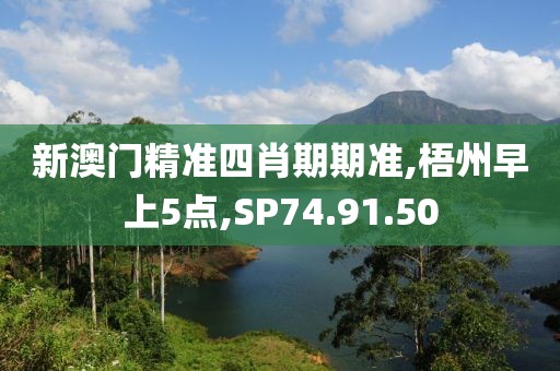 新澳门精准四肖期期准,梧州早上5点,SP74.91.50