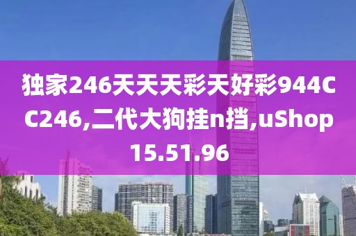 独家246天天天彩天好彩944CC246,二代大狗挂n挡,uShop15.51.96
