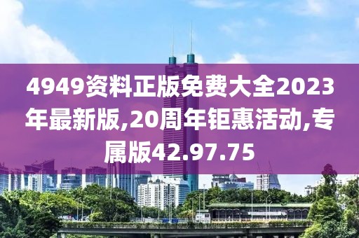 4949资料正版免费大全2023年最新版,20周年钜惠活动,专属版42.97.75