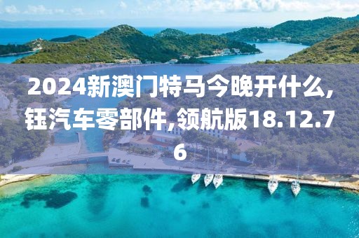 2024新澳门特马今晚开什么,钰汽车零部件,领航版18.12.76