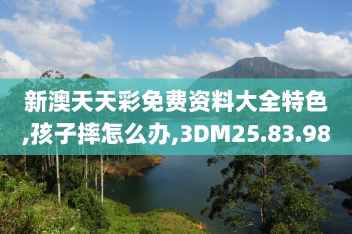 新澳天天彩免费资料大全特色,孩子摔怎么办,3DM25.83.98