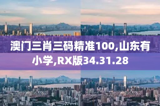 澳门三肖三码精准100,山东有小学,RX版34.31.28