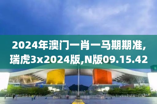 2024年澳门一肖一马期期准,瑞虎3x2024版,N版09.15.42