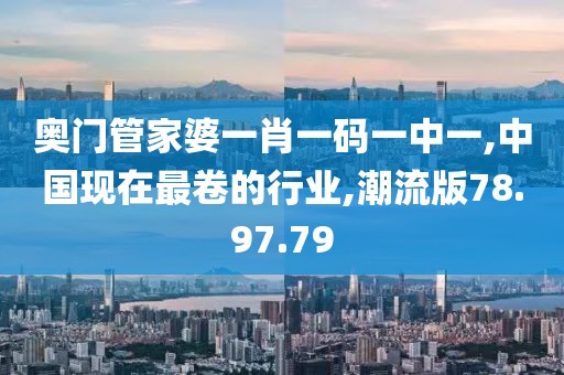 奥门管家婆一肖一码一中一,中国现在最卷的行业,潮流版78.97.79