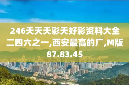 246天天天彩天好彩资料大全二四六之一,西安最高的厂,M版87.83.45