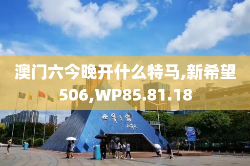 澳门六今晚开什么特马,新希望506,WP85.81.18