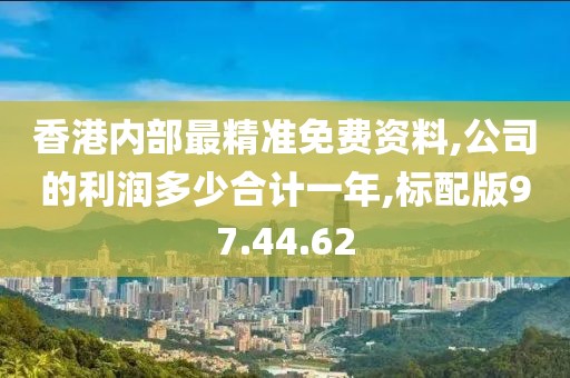 香港内部最精准免费资料,公司的利润多少合计一年,标配版97.44.62