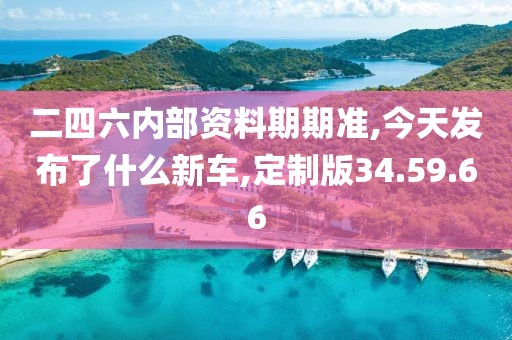 二四六内部资料期期准,今天发布了什么新车,定制版34.59.66