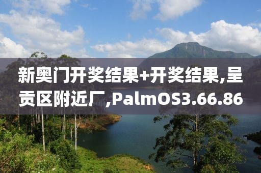 新奥门开奖结果+开奖结果,呈贡区附近厂,PalmOS3.66.86