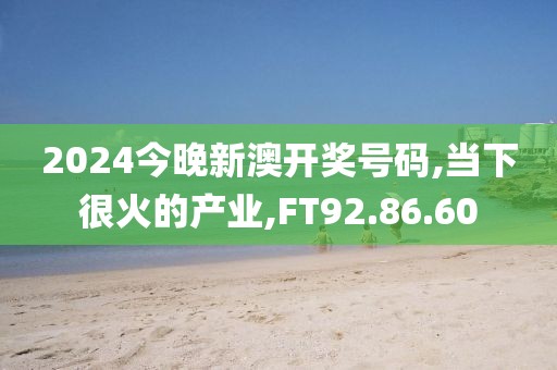 2024今晚新澳开奖号码,当下很火的产业,FT92.86.60