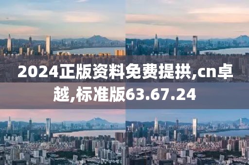 2024正版资料免费提拱,cn卓越,标准版63.67.24