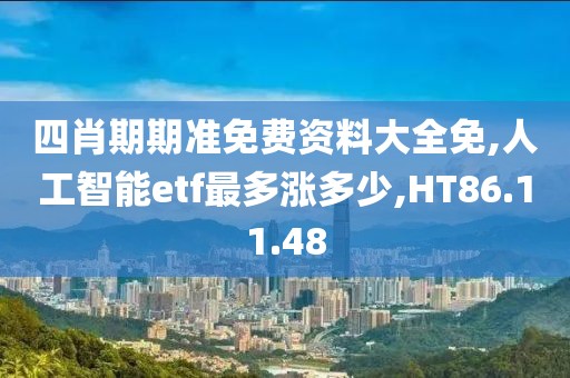 四肖期期准免费资料大全免,人工智能etf最多涨多少,HT86.11.48